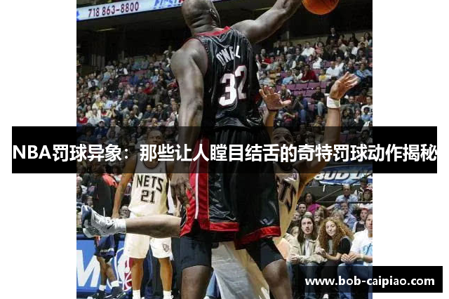 NBA罚球异象：那些让人瞠目结舌的奇特罚球动作揭秘