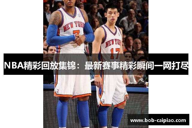 NBA精彩回放集锦：最新赛事精彩瞬间一网打尽