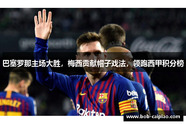 巴塞罗那主场大胜，梅西贡献帽子戏法，领跑西甲积分榜