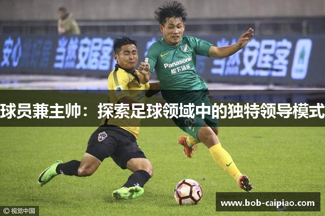 球员兼主帅：探索足球领域中的独特领导模式