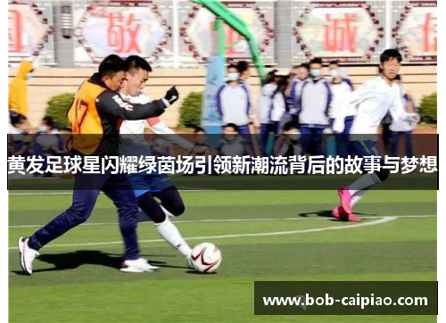 黄发足球星闪耀绿茵场引领新潮流背后的故事与梦想