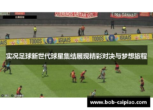 实况足球新世代球星集结展现精彩对决与梦想旅程