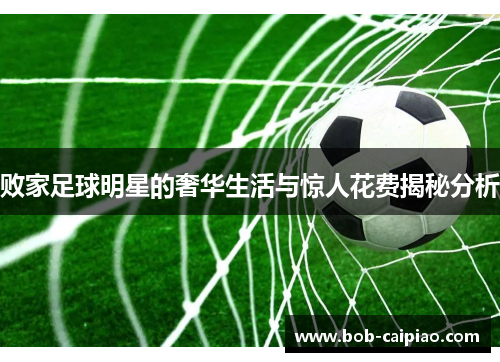败家足球明星的奢华生活与惊人花费揭秘分析