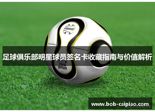 足球俱乐部明星球员签名卡收藏指南与价值解析