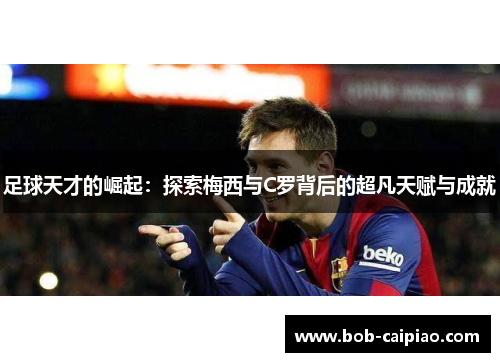 足球天才的崛起：探索梅西与C罗背后的超凡天赋与成就
