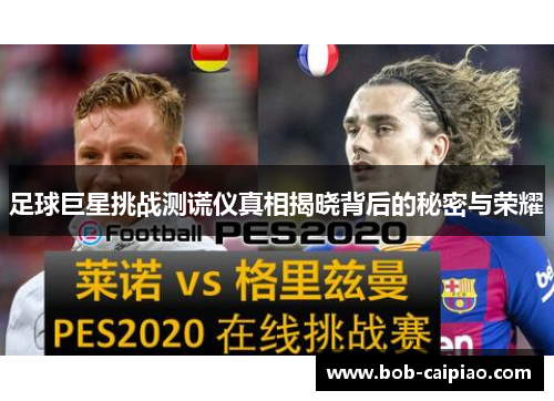 足球巨星挑战测谎仪真相揭晓背后的秘密与荣耀