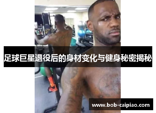 足球巨星退役后的身材变化与健身秘密揭秘