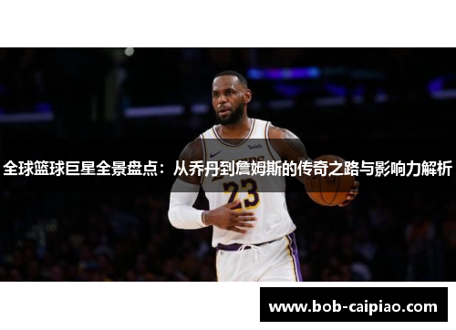 全球篮球巨星全景盘点：从乔丹到詹姆斯的传奇之路与影响力解析
