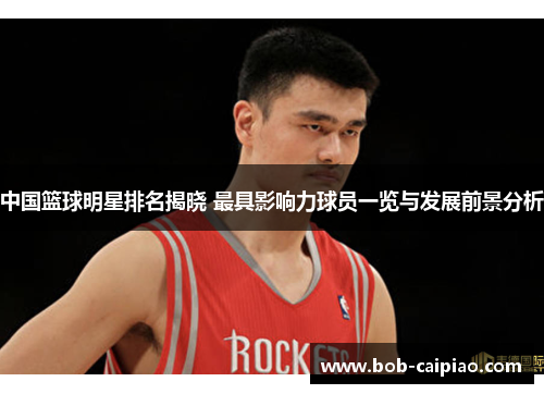 中国篮球明星排名揭晓 最具影响力球员一览与发展前景分析