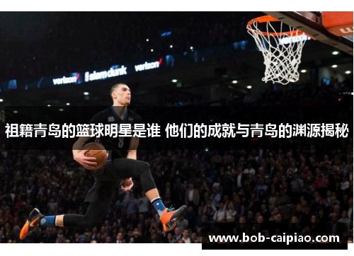 祖籍青岛的篮球明星是谁 他们的成就与青岛的渊源揭秘