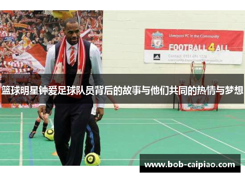 篮球明星钟爱足球队员背后的故事与他们共同的热情与梦想