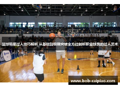 篮球明星过人技巧解析 从基础到极限突破全方位剖析职业球员的过人艺术