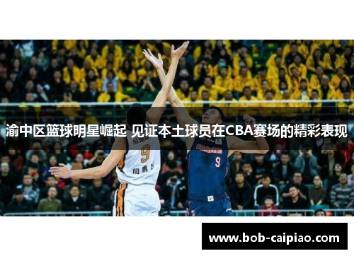 渝中区篮球明星崛起 见证本土球员在CBA赛场的精彩表现