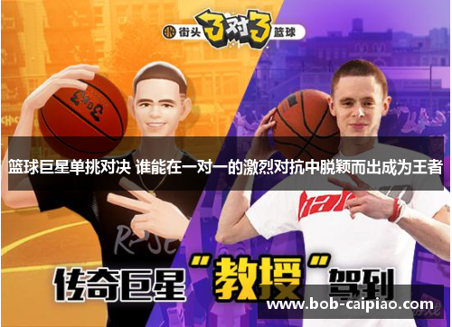 篮球巨星单挑对决 谁能在一对一的激烈对抗中脱颖而出成为王者