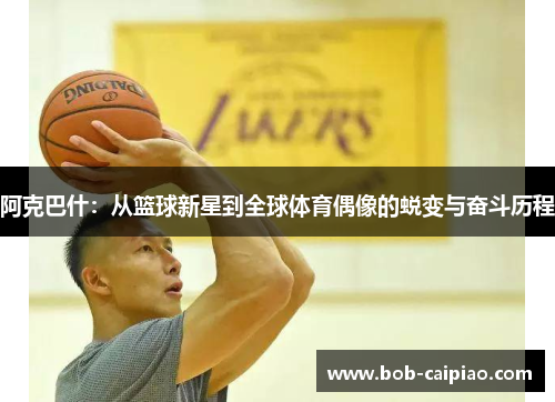 阿克巴什：从篮球新星到全球体育偶像的蜕变与奋斗历程