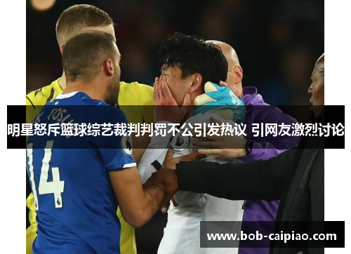 明星怒斥篮球综艺裁判判罚不公引发热议 引网友激烈讨论